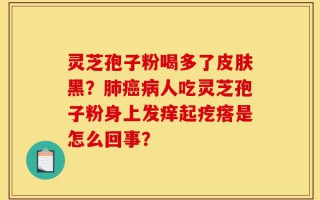 灵芝孢子粉喝多了皮肤黑？肺癌病人吃灵芝孢子粉身上发痒起疙瘩是怎么回事？
