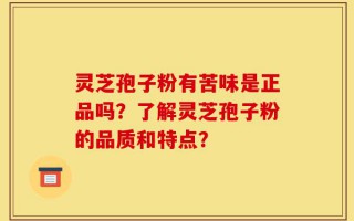 灵芝孢子粉有苦味是正品吗？了解灵芝孢子粉的品质和特点？