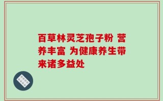 百草林灵芝孢子粉 营养丰富 为健康养生带来诸多益处