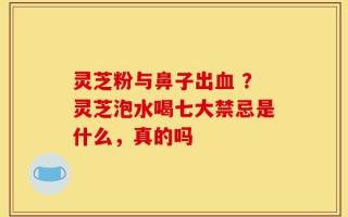 灵芝粉与鼻子出血 ？灵芝泡水喝七大禁忌是什么，真的吗