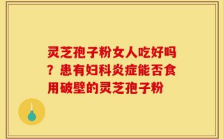 灵芝孢子粉女人吃好吗？患有妇科炎症能否食用破壁的灵芝孢子粉