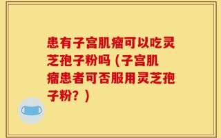 患有子宫肌瘤可以吃灵芝孢子粉吗 (子宫肌瘤患者可否服用灵芝孢子粉？)
