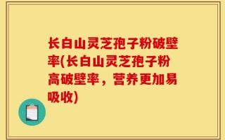 长白山灵芝孢子粉破壁率(长白山灵芝孢子粉高破壁率，营养更加易吸收)