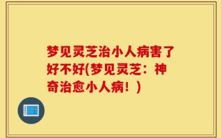 梦见灵芝治小人病害了好不好(梦见灵芝：神奇治愈小人病！)