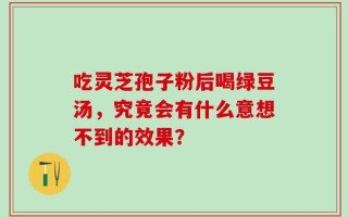 吃灵芝孢子粉后喝绿豆汤，究竟会有什么意想不到的效果？