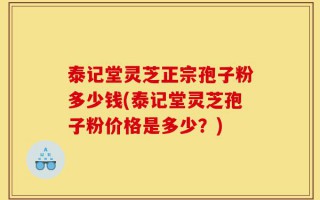 泰记堂灵芝正宗孢子粉多少钱(泰记堂灵芝孢子粉价格是多少？)