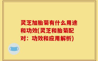 灵芝加胎菊有什么用途和功效(灵芝和胎菊配对：功效和应用解析)