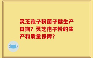 灵芝孢子粉菌子健生产日期？灵芝孢子粉的生产和质量保障？