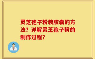 灵芝孢子粉装胶囊的方法？详解灵芝孢子粉的制作过程？