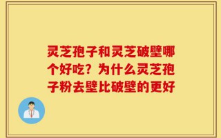 灵芝孢子和灵芝破壁哪个好吃？为什么灵芝孢子粉去壁比破壁的更好