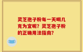 灵芝孢子粉每一天喝几克为宜呢？灵芝孢子粉的正确用法指南？