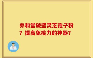 养和堂破壁灵芝孢子粉？提高免疫力的神器？