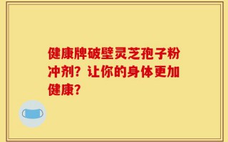 健康牌破壁灵芝孢子粉冲剂？让你的身体更加健康？