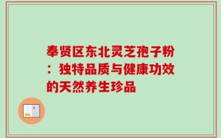奉贤区东北灵芝孢子粉：独特品质与健康功效的天然养生珍品