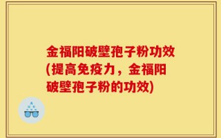 金福阳破壁孢子粉功效(提高免疫力，金福阳破壁孢子粉的功效)