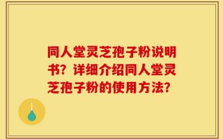 同人堂灵芝孢子粉说明书？详细介绍同人堂灵芝孢子粉的使用方法？