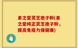 素之堂灵芝孢子粉(素之堂纯正灵芝孢子粉，提高免疫力保健康)