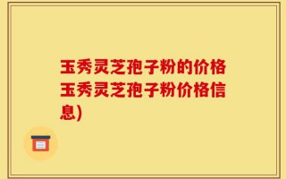 玉秀灵芝孢子粉的价格玉秀灵芝孢子粉价格信息)