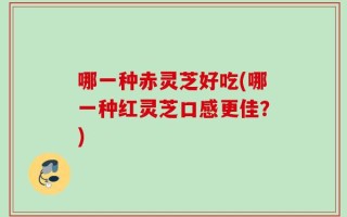 哪一种赤灵芝好吃(哪一种红灵芝口感更佳？)