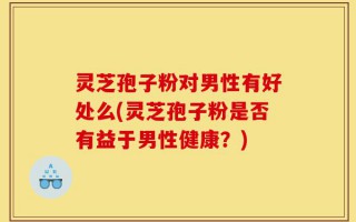 灵芝孢子粉对男性有好处么(灵芝孢子粉是否有益于男性健康？)