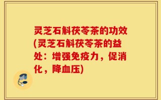 灵芝石斛茯苓茶的功效(灵芝石斛茯苓茶的益处：增强免疫力，促消化，降血压)