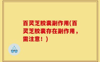 百灵芝胶囊副作用(百灵芝胶囊存在副作用，需注意！)