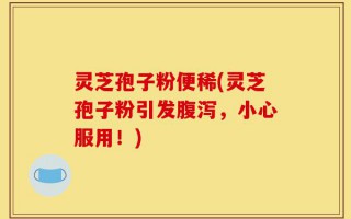 灵芝孢子粉便稀(灵芝孢子粉引发腹泻，小心服用！)