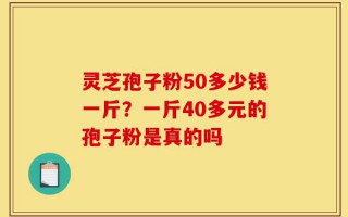 灵芝孢子粉50多少钱一斤？一斤40多元的孢子粉是真的吗