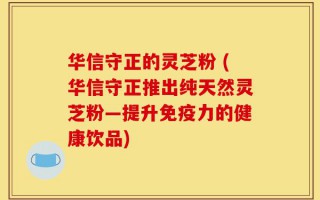 华信守正的灵芝粉 (华信守正推出纯天然灵芝粉—提升免疫力的健康饮品)