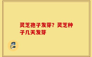 灵芝孢子发芽？灵芝种子几天发芽