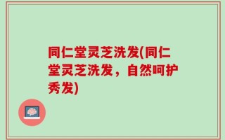 同仁堂灵芝洗发(同仁堂灵芝洗发，自然呵护秀发)