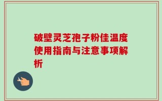 破壁灵芝孢子粉佳温度使用指南与注意事项解析