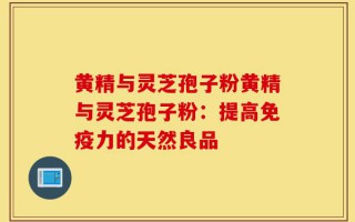 黄精与灵芝孢子粉黄精与灵芝孢子粉：提高免疫力的天然良品