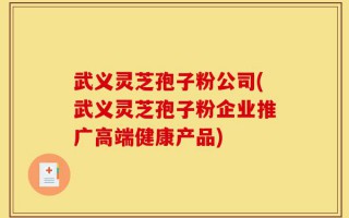 武义灵芝孢子粉公司(武义灵芝孢子粉企业推广高端健康产品)