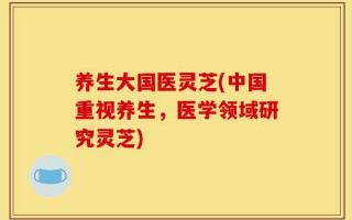 养生大国医灵芝(中国重视养生，医学领域研究灵芝)