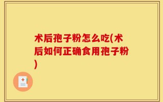 术后孢子粉怎么吃(术后如何正确食用孢子粉)