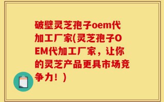破壁灵芝孢子oem代加工厂家(灵芝孢子OEM代加工厂家，让你的灵芝产品更具市场竞争力！)