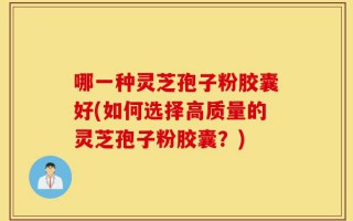 哪一种灵芝孢子粉胶囊好(如何选择高质量的灵芝孢子粉胶囊？)