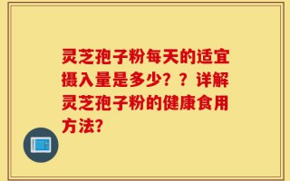 灵芝孢子粉每天的适宜摄入量是多少？？详解灵芝孢子粉的健康食用方法？