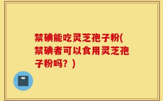 禁碘能吃灵芝孢子粉(禁碘者可以食用灵芝孢子粉吗？)