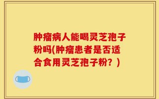 肿瘤病人能喝灵芝孢子粉吗(肿瘤患者是否适合食用灵芝孢子粉？)