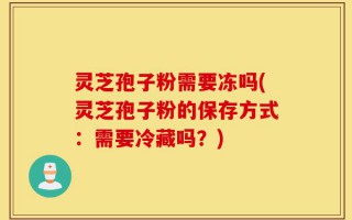 灵芝孢子粉需要冻吗(灵芝孢子粉的保存方式：需要冷藏吗？)