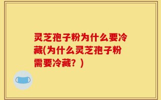 灵芝孢子粉为什么要冷藏(为什么灵芝孢子粉需要冷藏？)