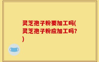 灵芝孢子粉要加工吗(灵芝孢子粉应加工吗？)