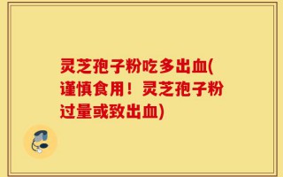 灵芝孢子粉吃多出血(谨慎食用！灵芝孢子粉过量或致出血)
