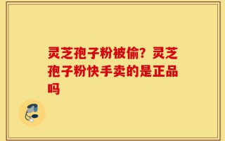 灵芝孢子粉被偷？灵芝孢子粉快手卖的是正品吗