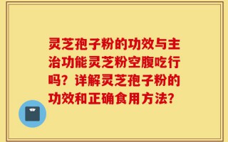 灵芝孢子粉的功效与主治功能灵芝粉空腹吃行吗？详解灵芝孢子粉的功效和正确食用方法？