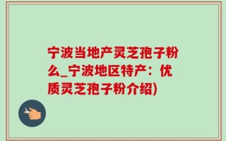 宁波当地产灵芝孢子粉么_宁波地区特产：优质灵芝孢子粉介绍)