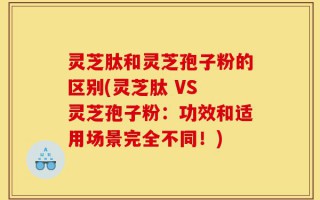 灵芝肽和灵芝孢子粉的区别(灵芝肽 VS 灵芝孢子粉：功效和适用场景完全不同！)