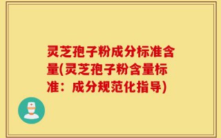 灵芝孢子粉成分标准含量(灵芝孢子粉含量标准：成分规范化指导)